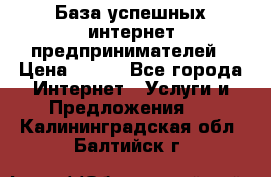 База успешных интернет предпринимателей › Цена ­ 600 - Все города Интернет » Услуги и Предложения   . Калининградская обл.,Балтийск г.